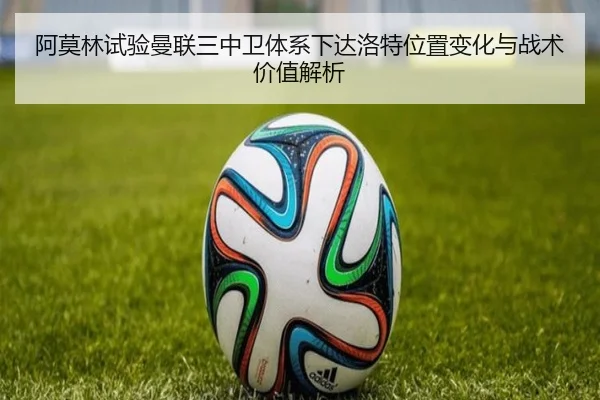 阿莫林试验曼联三中卫体系下达洛特位置变化与战术价值解析
