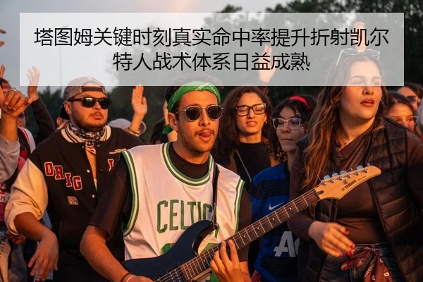 塔图姆关键时刻真实命中率提升折射凯尔特人战术体系日益成熟