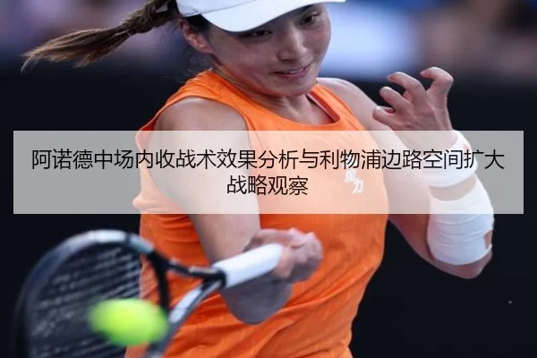 阿诺德中场内收战术效果分析与利物浦边路空间扩大战略观察