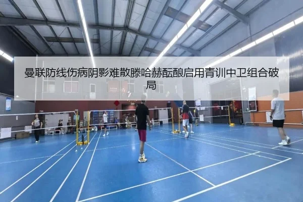 曼联防线伤病阴影难散滕哈赫酝酿启用青训中卫组合破局