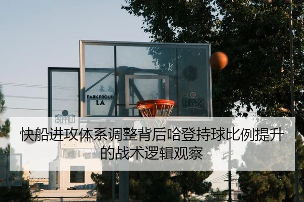 快船进攻体系调整背后哈登持球比例提升的战术逻辑观察