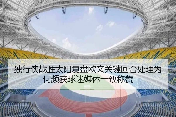 独行侠战胜太阳复盘欧文关键回合处理为何频获球迷媒体一致称赞